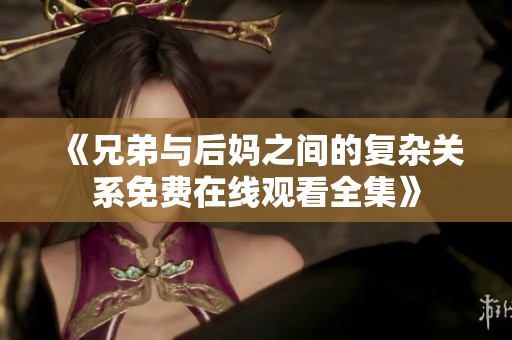 《兄弟与后妈之间的复杂关系免费在线观看全集》