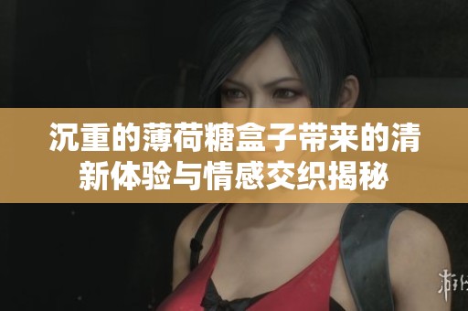 沉重的薄荷糖盒子带来的清新体验与情感交织揭秘