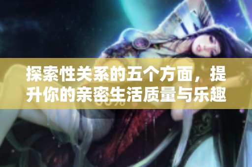 探索性关系的五个方面，提升你的亲密生活质量与乐趣