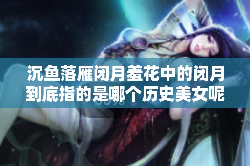 沉鱼落雁闭月羞花中的闭月到底指的是哪个历史美女呢