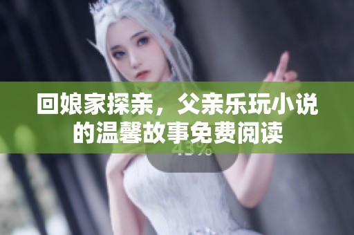 回娘家探亲，父亲乐玩小说的温馨故事免费阅读