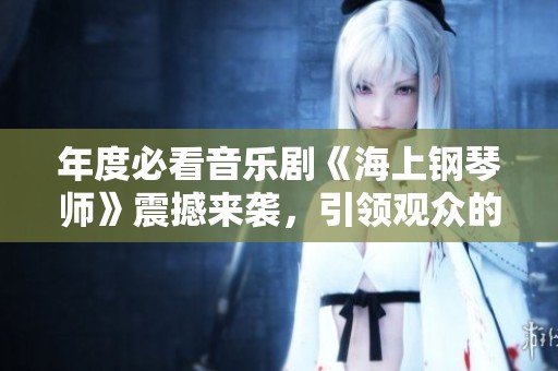 年度必看音乐剧《海上钢琴师》震撼来袭，引领观众的视听盛宴！