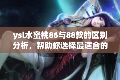ysl水蜜桃86与88款的区别分析，帮助你选择最适合的口红颜色