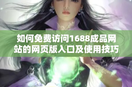 如何免费访问1688成品网站的网页版入口及使用技巧