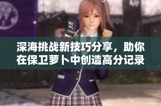 深海挑战新技巧分享，助你在保卫萝卜中创造高分记录》