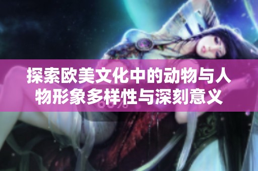 探索欧美文化中的动物与人物形象多样性与深刻意义