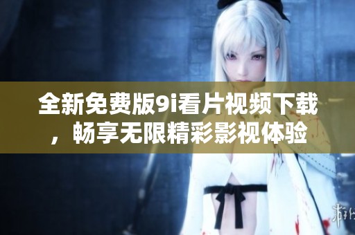 全新免费版9i看片视频下载，畅享无限精彩影视体验