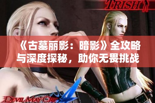 《古墓丽影：暗影》全攻略与深度探秘，助你无畏挑战与冒险
