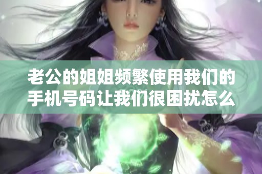 老公的姐姐频繁使用我们的手机号码让我们很困扰怎么办