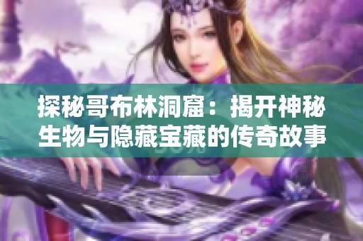 探秘哥布林洞窟：揭开神秘生物与隐藏宝藏的传奇故事