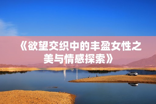 《欲望交织中的丰盈女性之美与情感探索》