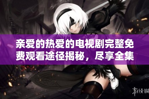 亲爱的热爱的电视剧完整免费观看途径揭秘，尽享全集精彩剧情体验