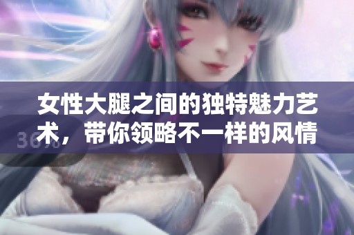 女性大腿之间的独特魅力艺术，带你领略不一样的风情与自信