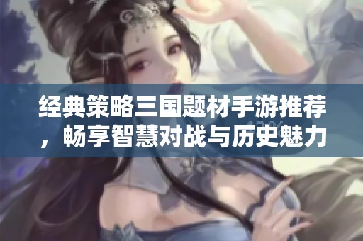 经典策略三国题材手游推荐，畅享智慧对战与历史魅力