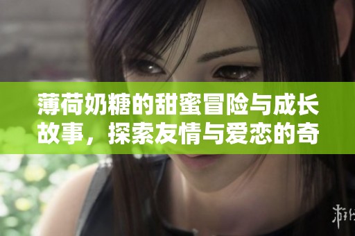 薄荷奶糖的甜蜜冒险与成长故事，探索友情与爱恋的奇妙之旅