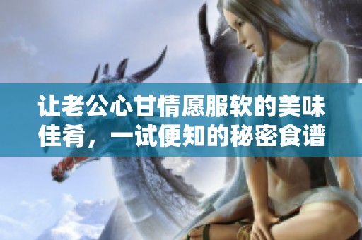 让老公心甘情愿服软的美味佳肴，一试便知的秘密食谱大揭秘