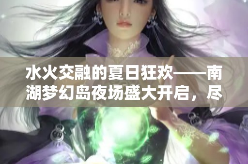 水火交融的夏日狂欢——南湖梦幻岛夜场盛大开启，尽享清凉与热情