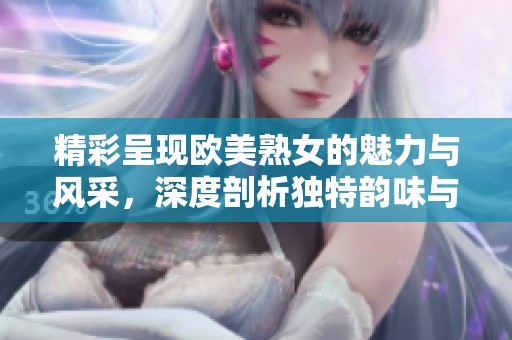 精彩呈现欧美熟女的魅力与风采，深度剖析独特韵味与生活方式