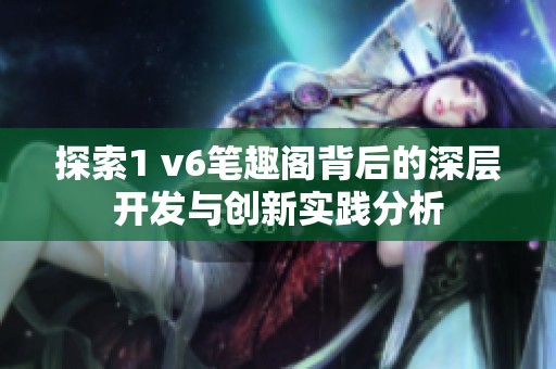 探索1 v6笔趣阁背后的深层开发与创新实践分析