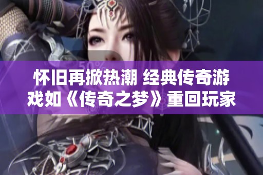 怀旧再掀热潮 经典传奇游戏如《传奇之梦》重回玩家视野