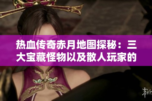 热血传奇赤月地图探秘：三大宝藏怪物以及散人玩家的心头好