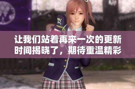 让我们站着再来一次的更新时间揭晓了，期待重温精彩时刻