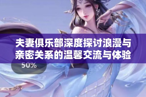 夫妻俱乐部深度探讨浪漫与亲密关系的温馨交流与体验分享