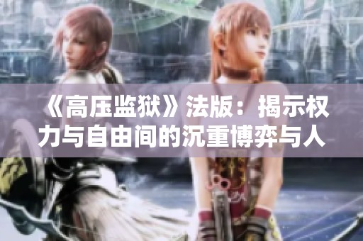 《高压监狱》法版：揭示权力与自由间的沉重博弈与人性的深刻考验
