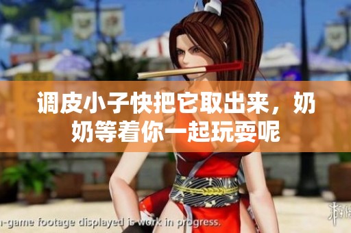 调皮小子快把它取出来，奶奶等着你一起玩耍呢
