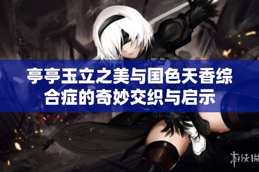 亭亭玉立之美与国色天香综合症的奇妙交织与启示