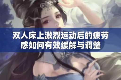双人床上激烈运动后的疲劳感如何有效缓解与调整