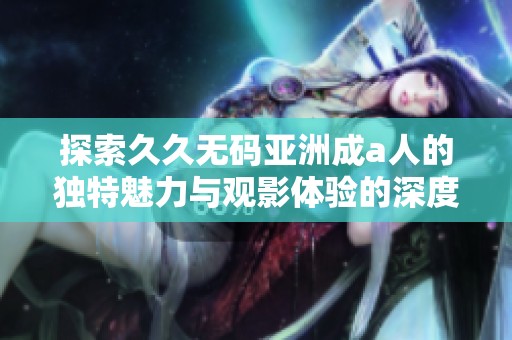 探索久久无码亚洲成a人的独特魅力与观影体验的深度解析