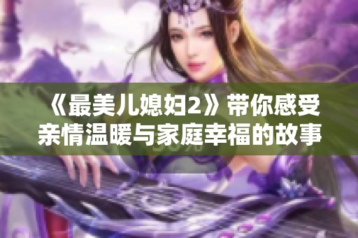 《最美儿媳妇2》带你感受亲情温暖与家庭幸福的故事
