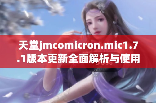 天堂jmcomicron.mic1.7.1版本更新全面解析与使用体验分享