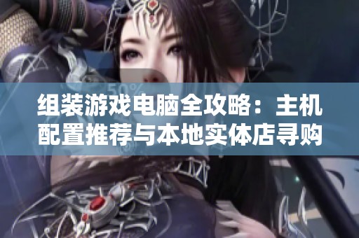 组装游戏电脑全攻略：主机配置推荐与本地实体店寻购指南