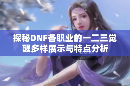 探秘DNF各职业的一二三觉醒多样展示与特点分析