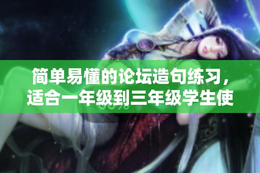 简单易懂的论坛造句练习，适合一年级到三年级学生使用
