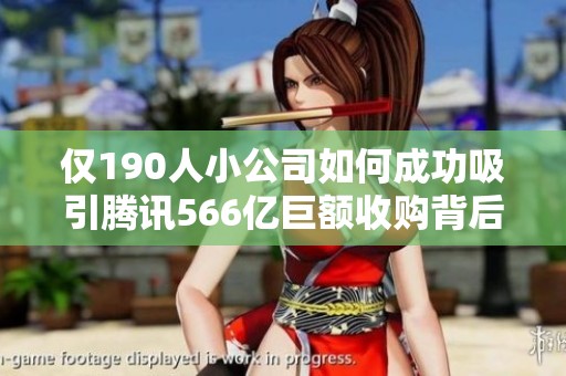 仅190人小公司如何成功吸引腾讯566亿巨额收购背后的秘诀分析