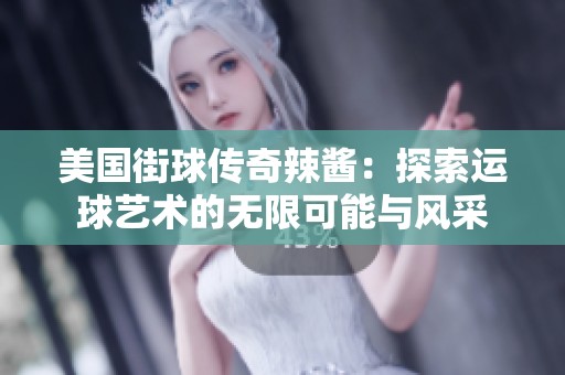 美国街球传奇辣酱：探索运球艺术的无限可能与风采