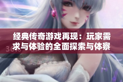 经典传奇游戏再现：玩家需求与体验的全面探索与体察