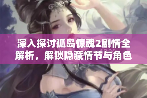 深入探讨孤岛惊魂2剧情全解析，解锁隐藏情节与角色发展