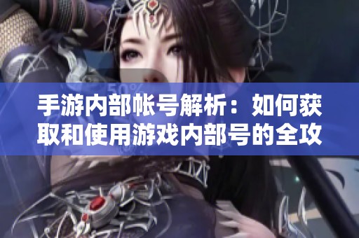 手游内部帐号解析：如何获取和使用游戏内部号的全攻略