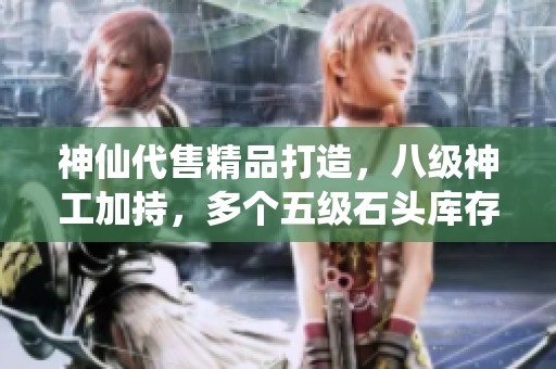 神仙代售精品打造，八级神工加持，多个五级石头库存待售