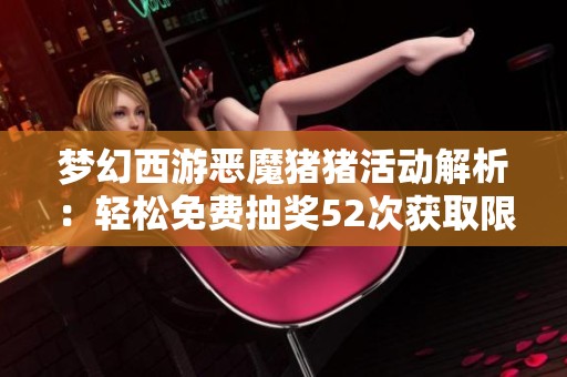 梦幻西游恶魔猪猪活动解析：轻松免费抽奖52次获取限量锦衣攻略