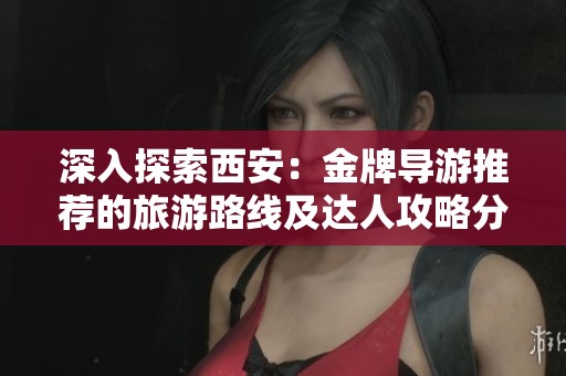 深入探索西安：金牌导游推荐的旅游路线及达人攻略分享
