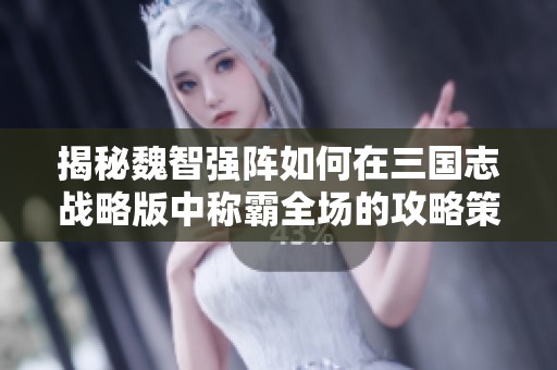 揭秘魏智强阵如何在三国志战略版中称霸全场的攻略策略