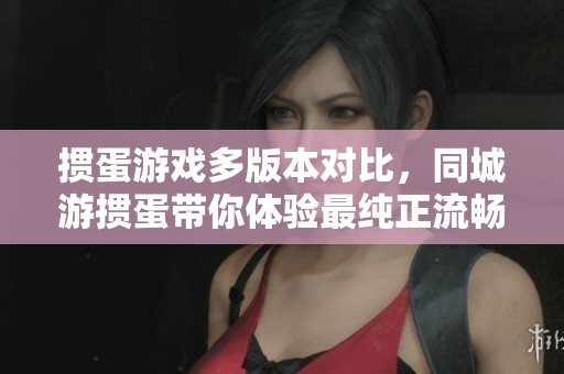 掼蛋游戏多版本对比，同城游掼蛋带你体验最纯正流畅的游戏乐趣