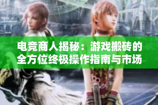 电竞商人揭秘：游戏搬砖的全方位终极操作指南与市场分析