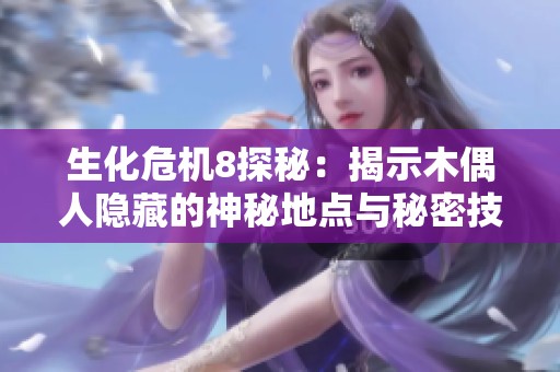 生化危机8探秘：揭示木偶人隐藏的神秘地点与秘密技巧分享