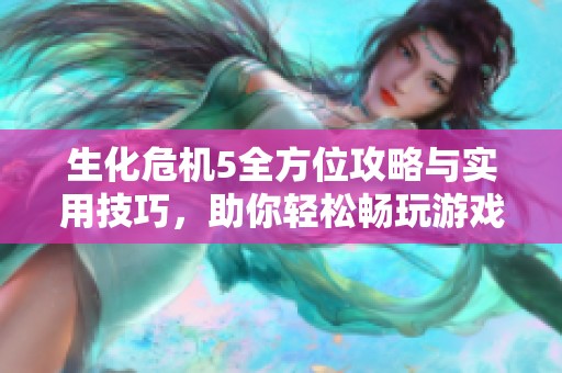 生化危机5全方位攻略与实用技巧，助你轻松畅玩游戏世界